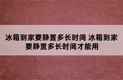 冰箱到家要静置多长时间 冰箱到家要静置多长时间才能用